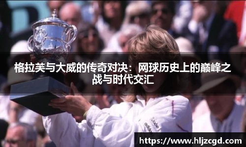 格拉芙与大威的传奇对决：网球历史上的巅峰之战与时代交汇