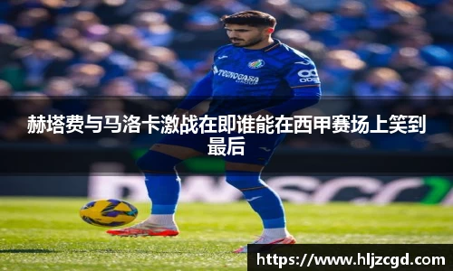 赫塔费与马洛卡激战在即谁能在西甲赛场上笑到最后