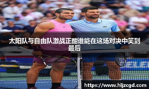 太阳队与自由队激战正酣谁能在这场对决中笑到最后