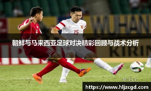 朝鲜与马来西亚足球对决精彩回顾与战术分析