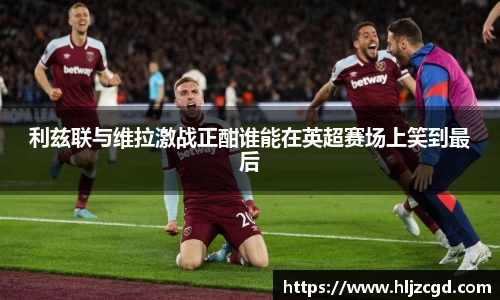 利兹联与维拉激战正酣谁能在英超赛场上笑到最后