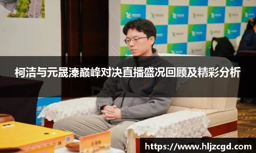 柯洁与元晟溱巅峰对决直播盛况回顾及精彩分析