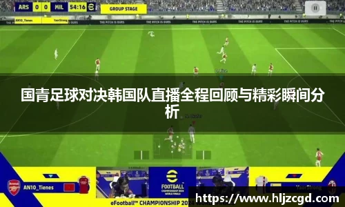 国青足球对决韩国队直播全程回顾与精彩瞬间分析