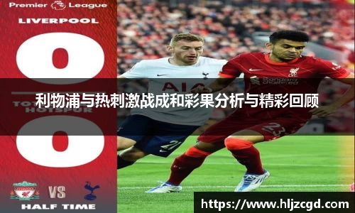 利物浦与热刺激战成和彩果分析与精彩回顾