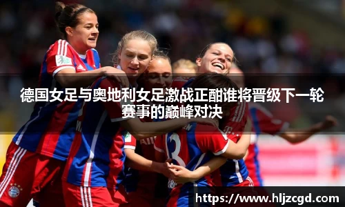 德国女足与奥地利女足激战正酣谁将晋级下一轮赛事的巅峰对决