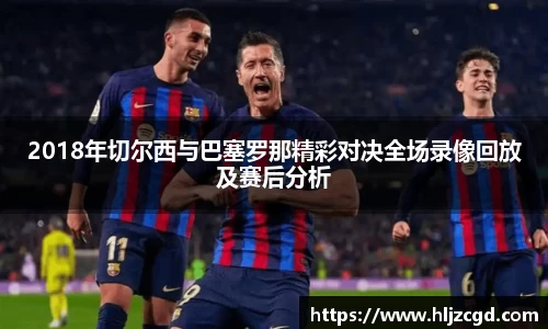 2018年切尔西与巴塞罗那精彩对决全场录像回放及赛后分析