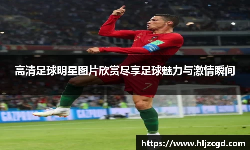 高清足球明星图片欣赏尽享足球魅力与激情瞬间