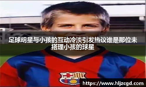 足球明星与小孩的互动冷淡引发热议谁是那位未搭理小孩的球星