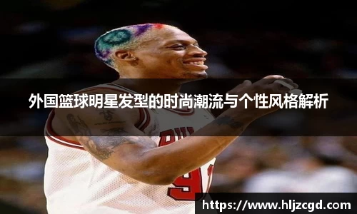 外国篮球明星发型的时尚潮流与个性风格解析